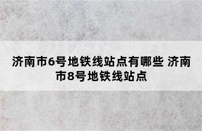 济南市6号地铁线站点有哪些 济南市8号地铁线站点